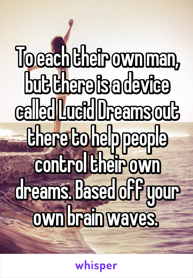 To each their own man, but there is a device called Lucid Dreams out there to help people control their own dreams. Based off your own brain waves. 