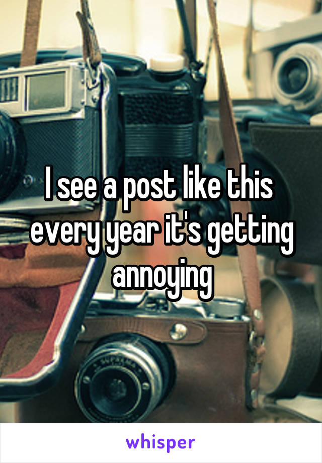 I see a post like this  every year it's getting annoying