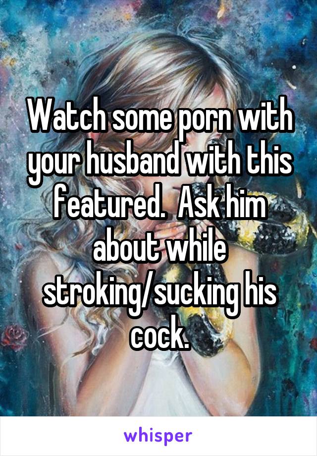 Watch some porn with your husband with this featured.  Ask him about while stroking/sucking his cock.