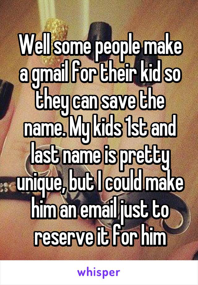 Well some people make a gmail for their kid so they can save the name. My kids 1st and last name is pretty unique, but I could make him an email just to reserve it for him