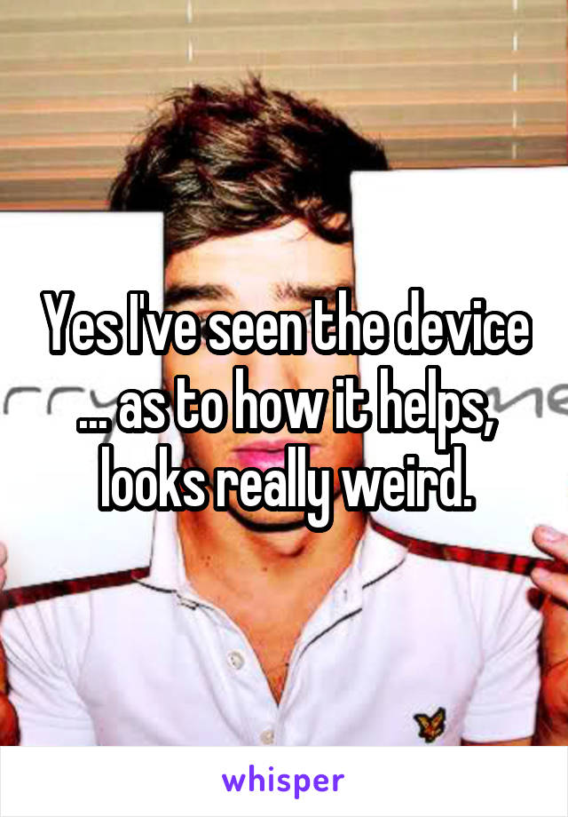 Yes I've seen the device ... as to how it helps, looks really weird.