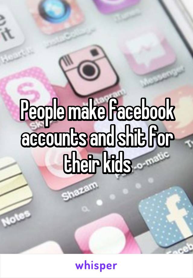 People make facebook accounts and shit for their kids