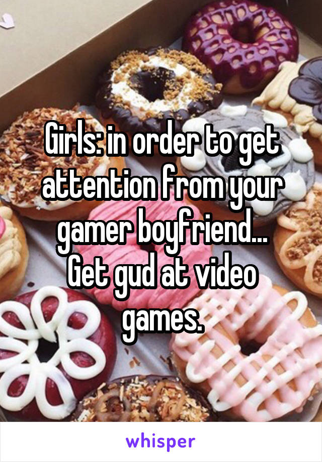 Girls: in order to get attention from your gamer boyfriend...
Get gud at video games.