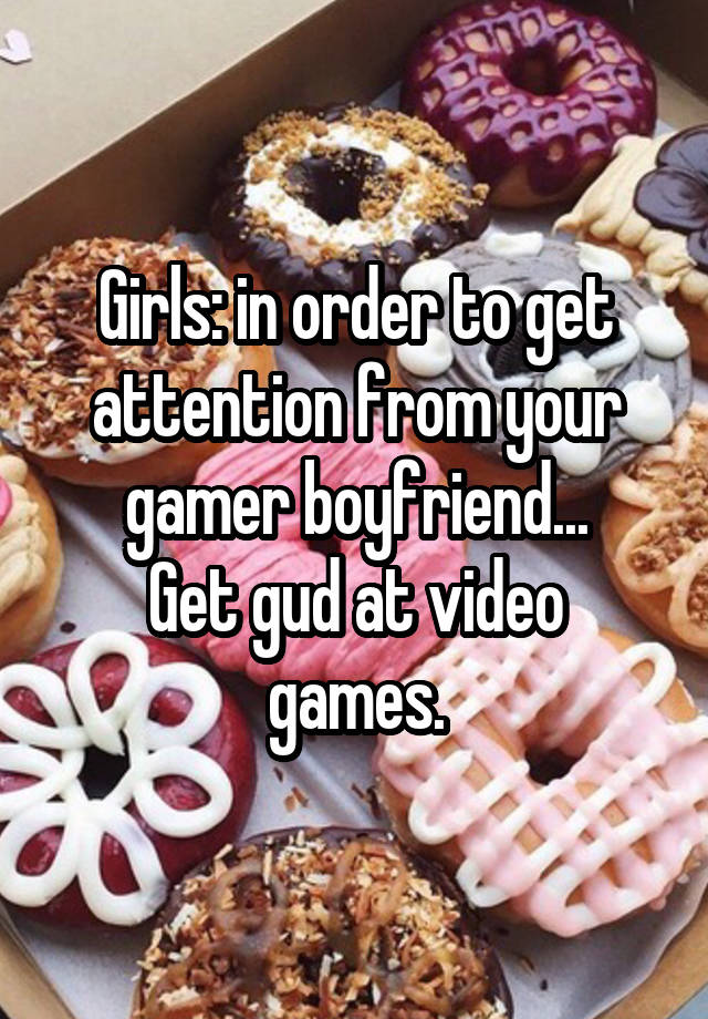 Girls: in order to get attention from your gamer boyfriend...
Get gud at video games.