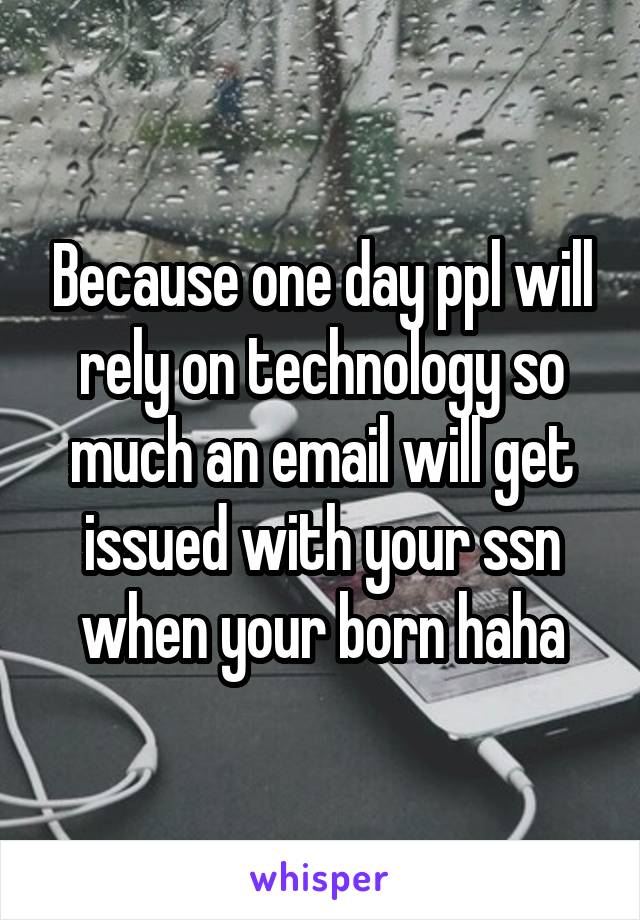 Because one day ppl will rely on technology so much an email will get issued with your ssn when your born haha