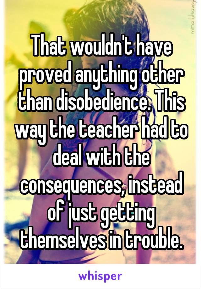 That wouldn't have proved anything other than disobedience. This way the teacher had to deal with the consequences, instead of just getting themselves in trouble.