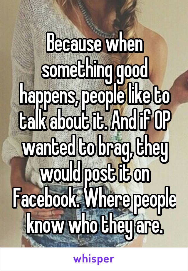 Because when something good happens, people like to talk about it. And if OP wanted to brag, they would post it on Facebook. Where people know who they are.