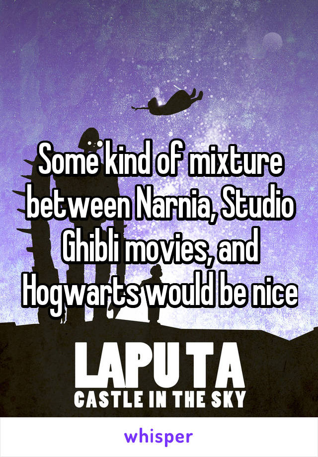 Some kind of mixture between Narnia, Studio Ghibli movies, and Hogwarts would be nice