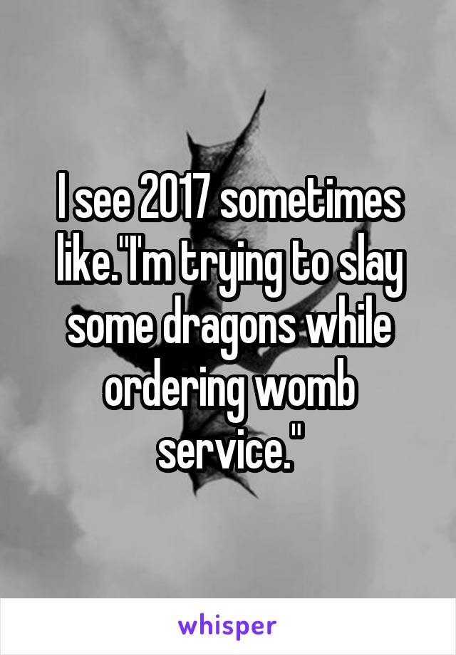 I see 2017 sometimes like."I'm trying to slay some dragons while ordering womb service."