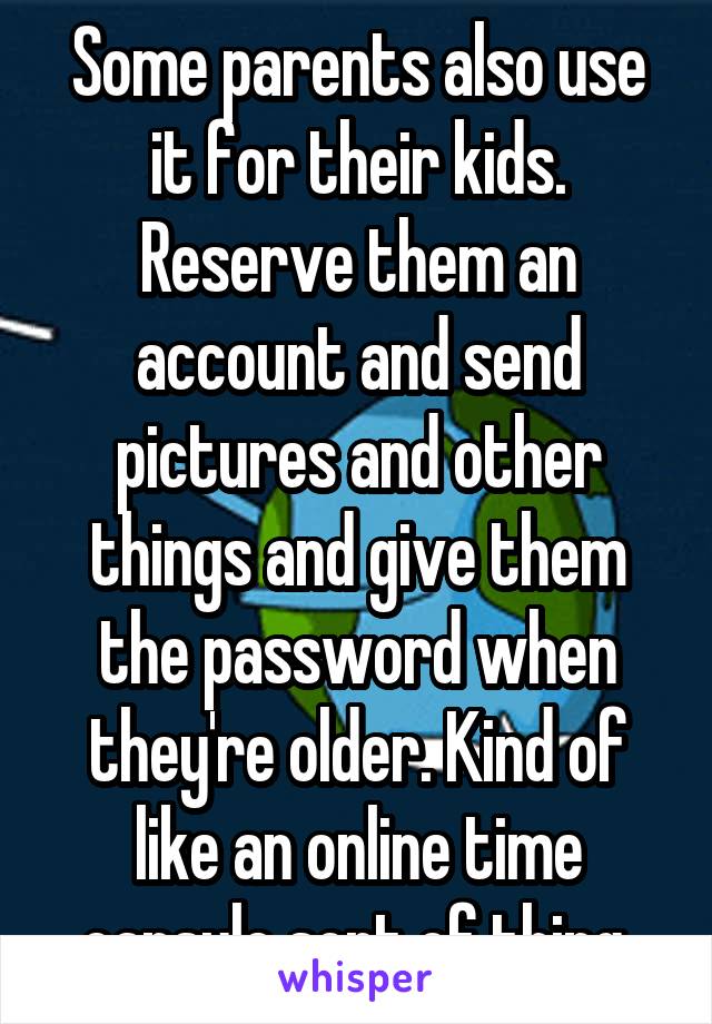 Some parents also use it for their kids. Reserve them an account and send pictures and other things and give them the password when they're older. Kind of like an online time capsule sort of thing.