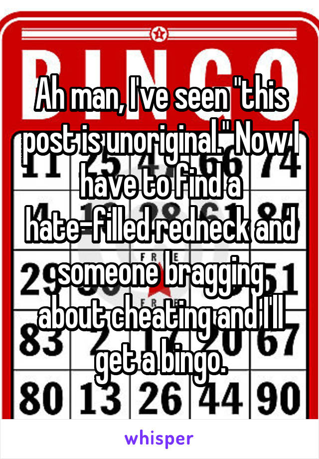 Ah man, I've seen "this post is unoriginal." Now I have to find a hate-filled redneck and someone bragging about cheating and I'll get a bingo.