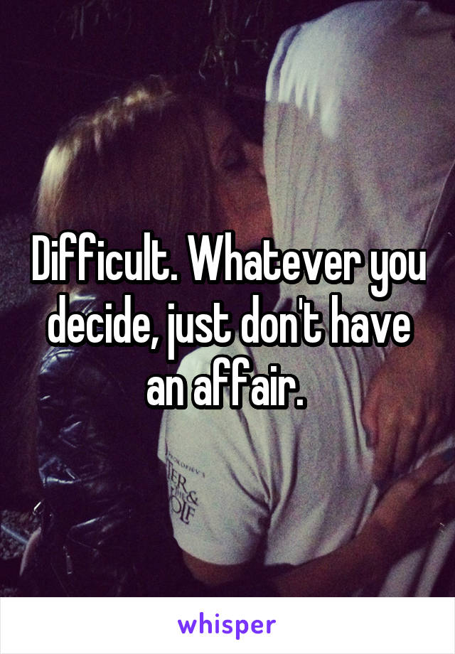 Difficult. Whatever you decide, just don't have an affair. 