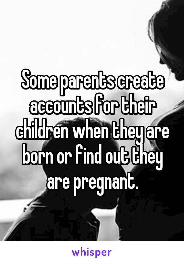 Some parents create accounts for their children when they are born or find out they are pregnant.