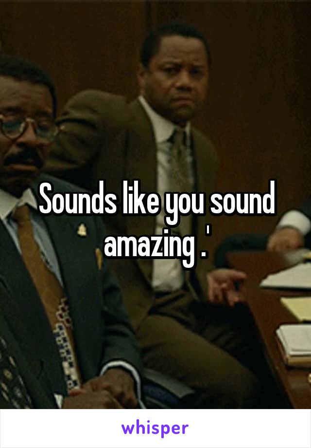 Sounds like you sound amazing .'