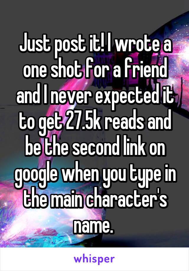 Just post it! I wrote a one shot for a friend and I never expected it to get 27.5k reads and be the second link on google when you type in the main character's name. 