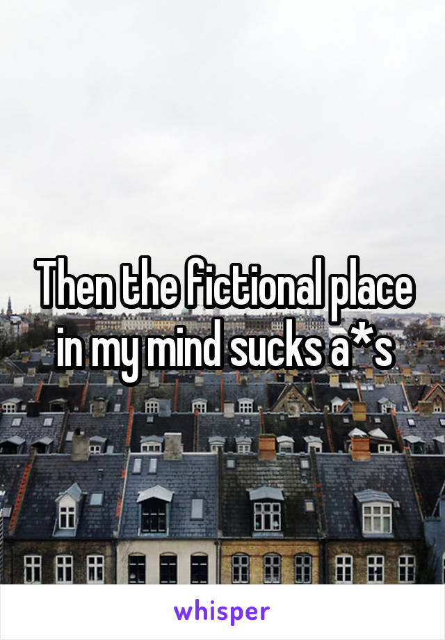 Then the fictional place in my mind sucks a*s