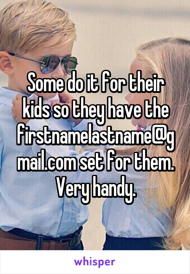 Some do it for their kids so they have the firstnamelastname@gmail.com set for them. Very handy.