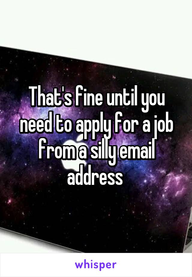 That's fine until you need to apply for a job from a silly email address 