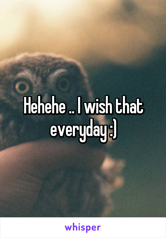 Hehehe .. I wish that everyday :)