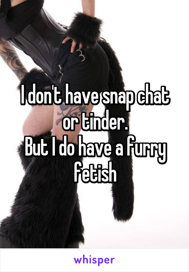 I don't have snap chat or tinder.
But I do have a furry fetish