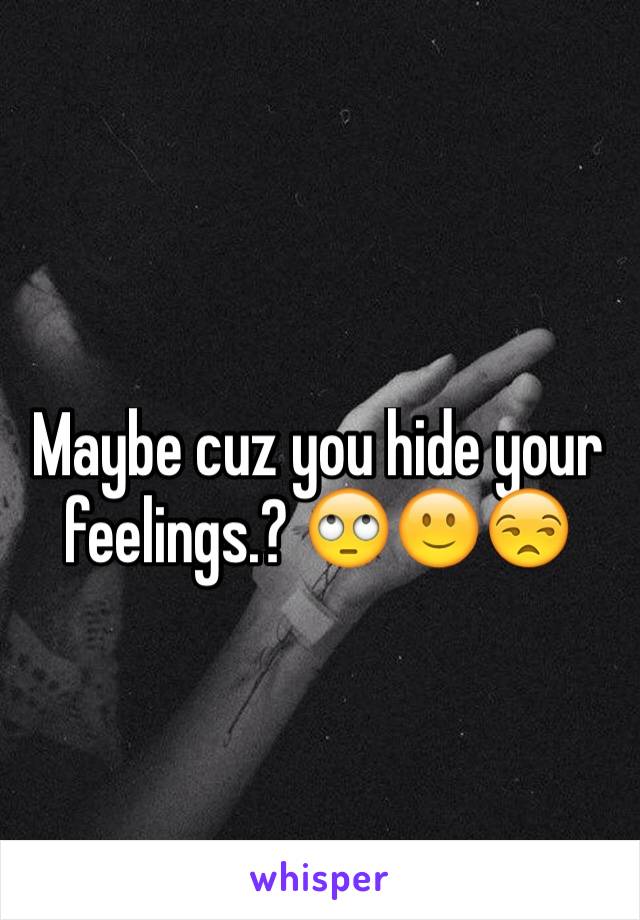Maybe cuz you hide your feelings.? 🙄🙂😒