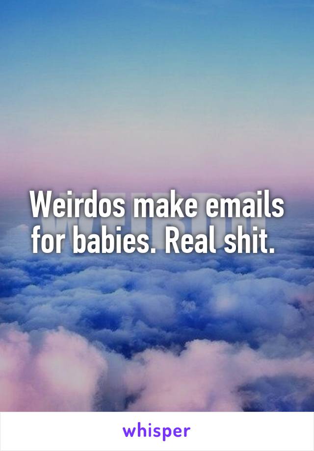 Weirdos make emails for babies. Real shit. 
