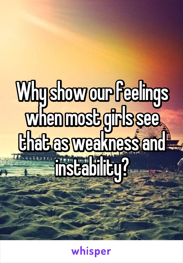 Why show our feelings when most girls see that as weakness and instability?