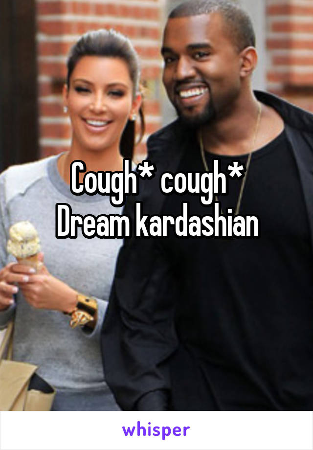 Cough* cough*
Dream kardashian
