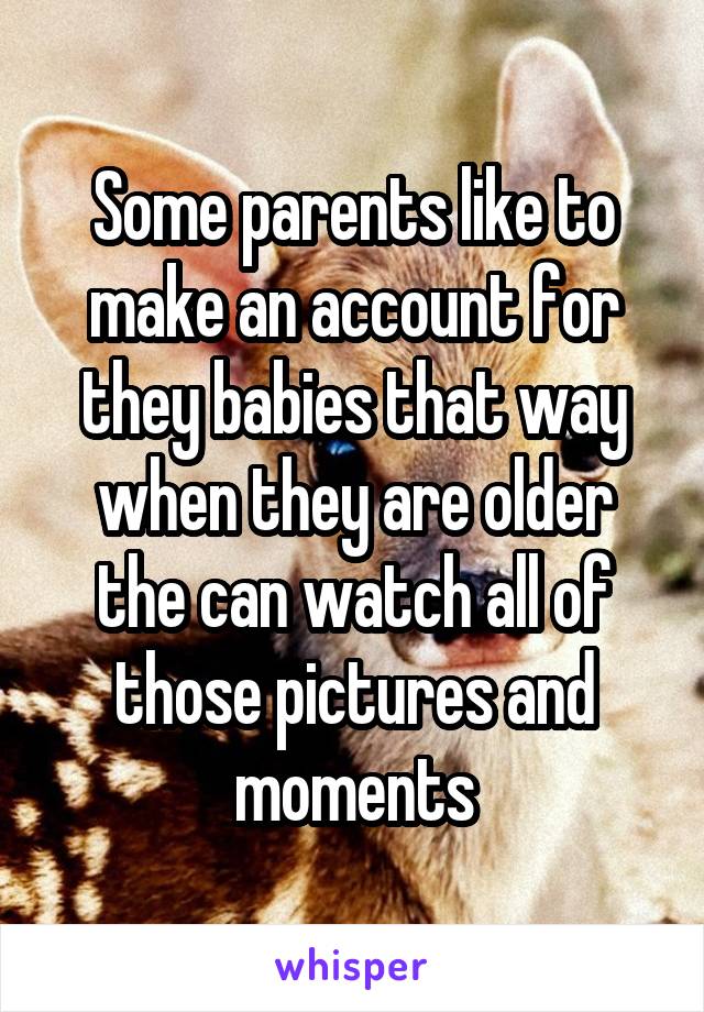 Some parents like to make an account for they babies that way when they are older the can watch all of those pictures and moments