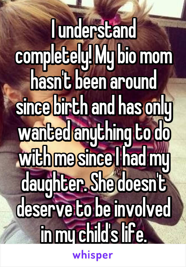 I understand completely! My bio mom hasn't been around since birth and has only wanted anything to do with me since I had my daughter. She doesn't deserve to be involved in my child's life.