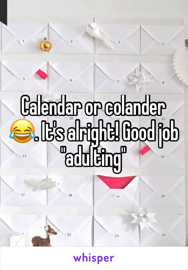 Calendar or colander 😂. It's alright! Good job "adulting" 