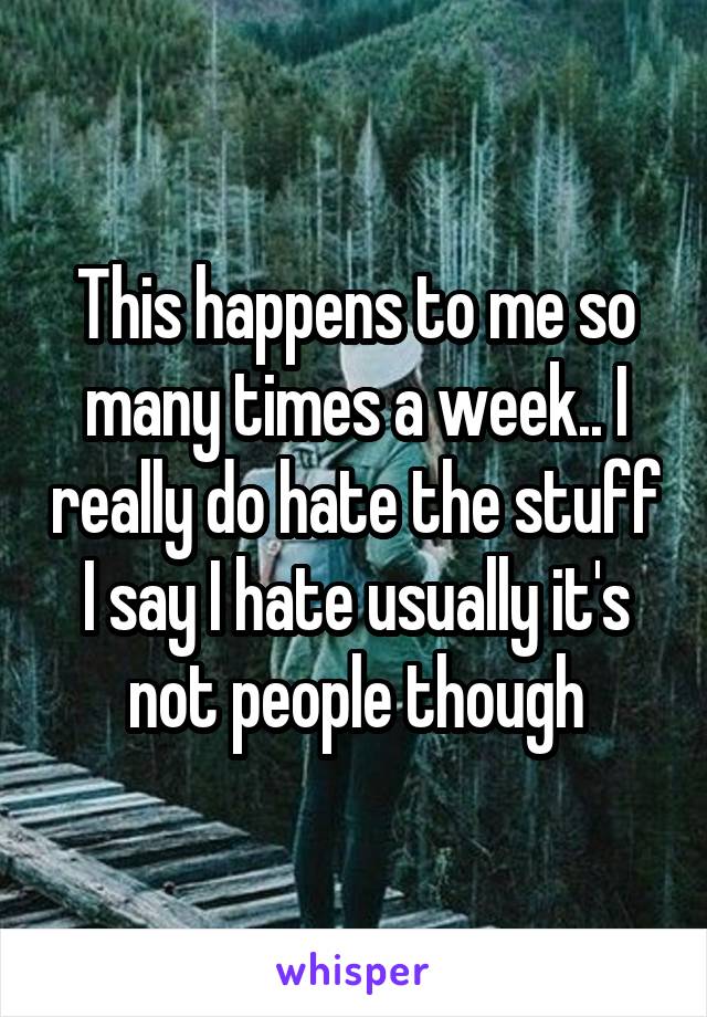 This happens to me so many times a week.. I really do hate the stuff I say I hate usually it's not people though