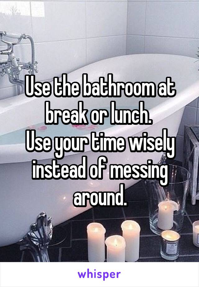 Use the bathroom at break or lunch. 
Use your time wisely instead of messing around.