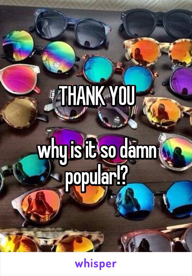 THANK YOU

why is it so damn popular!?