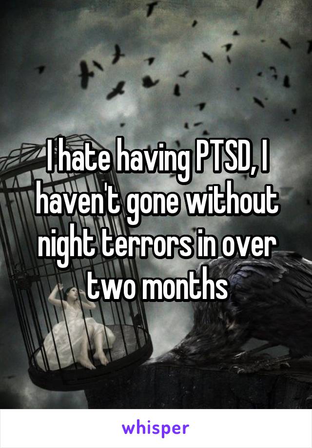 I hate having PTSD, I haven't gone without night terrors in over two months