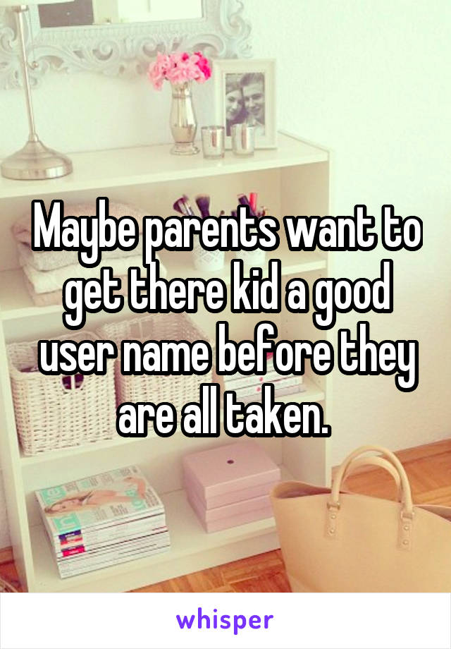 Maybe parents want to get there kid a good user name before they are all taken. 
