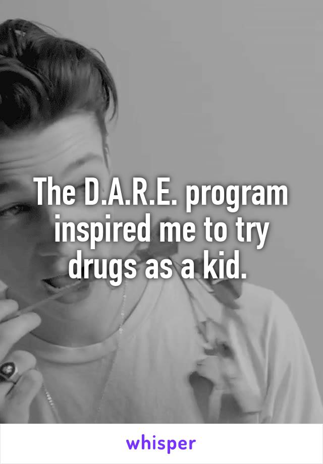 The D.A.R.E. program inspired me to try drugs as a kid. 