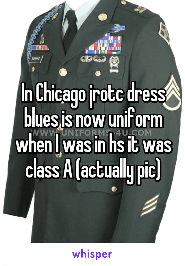In Chicago jrotc dress blues is now uniform when I was in hs it was class A (actually pic)