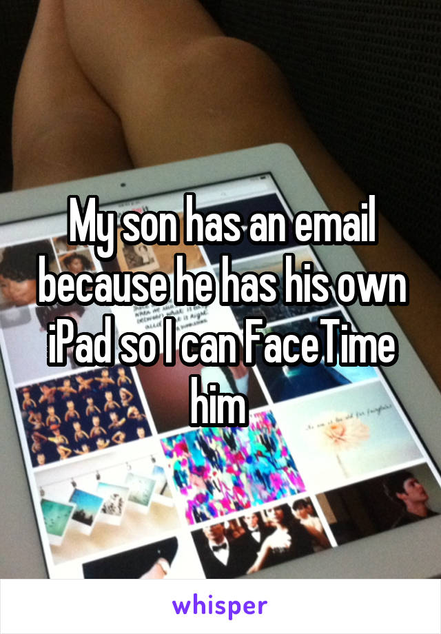 My son has an email because he has his own iPad so I can FaceTime him 