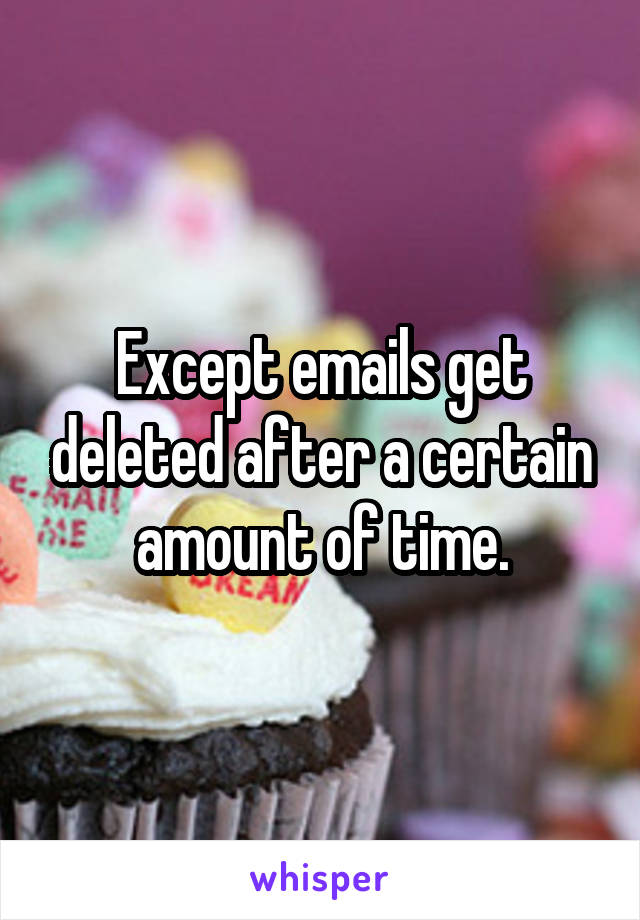 Except emails get deleted after a certain amount of time.