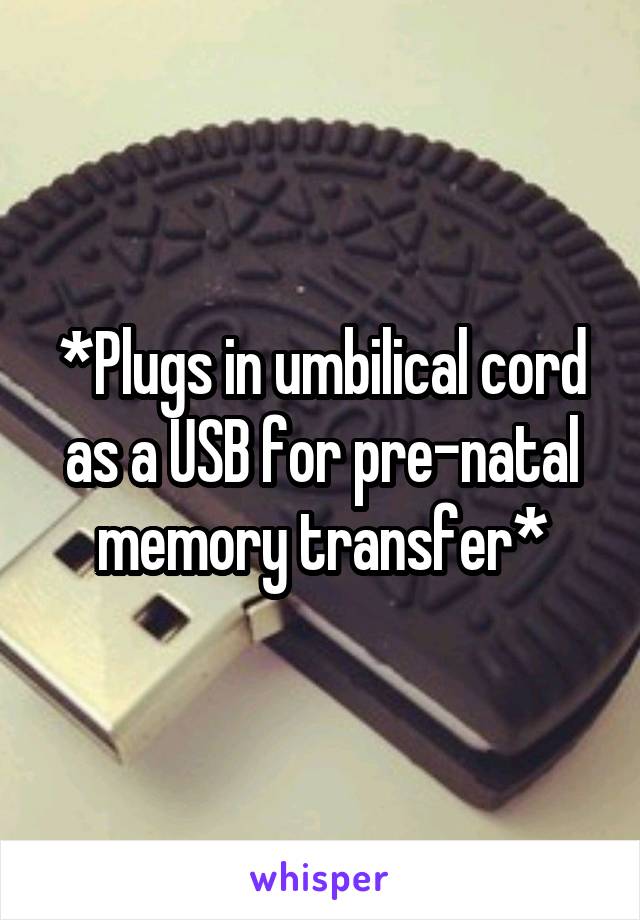 *Plugs in umbilical cord as a USB for pre-natal memory transfer*