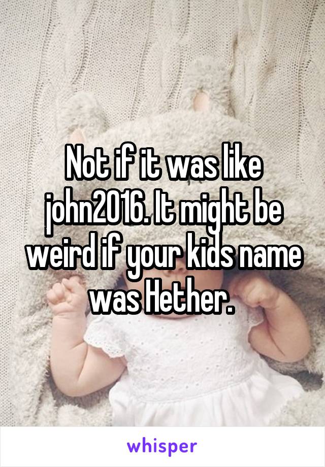 Not if it was like john2016. It might be weird if your kids name was Hether. 