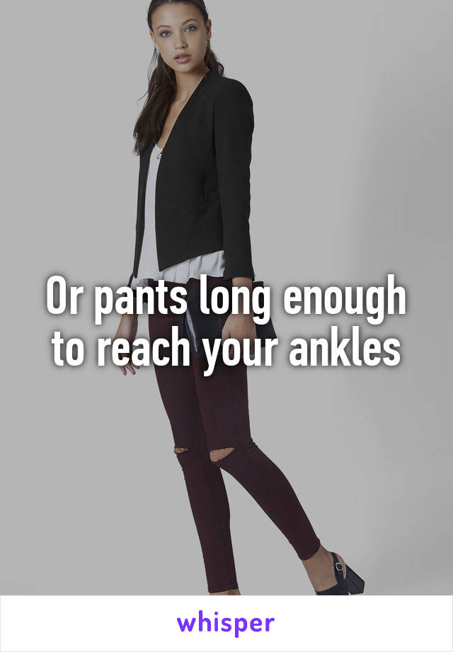 Or pants long enough to reach your ankles