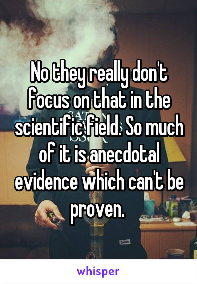 No they really don't focus on that in the scientific field. So much of it is anecdotal evidence which can't be proven. 