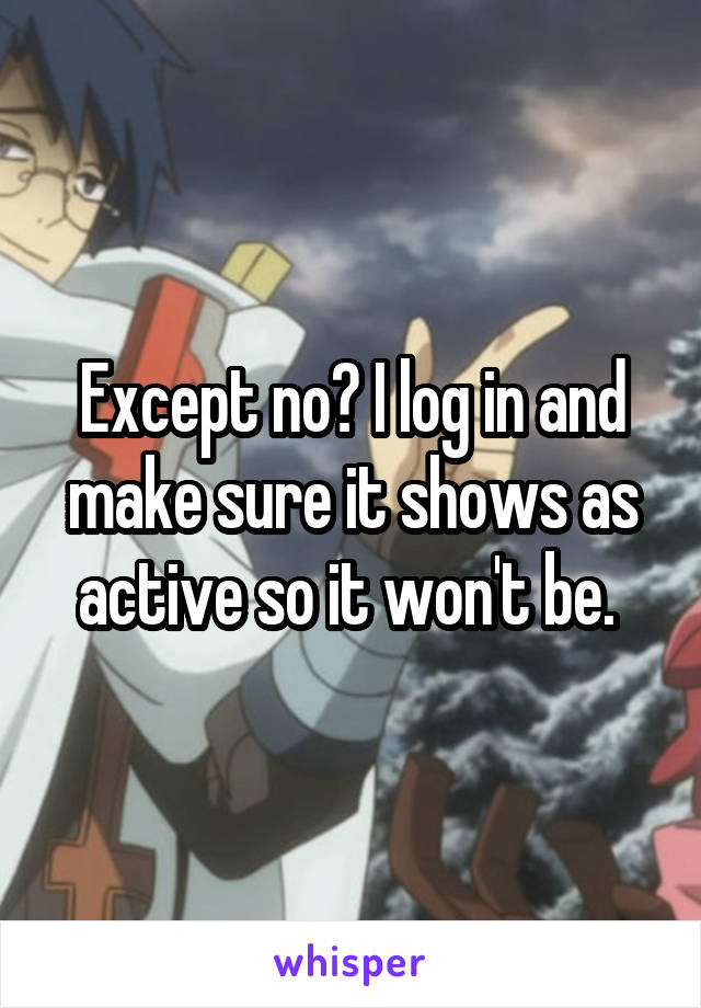 Except no? I log in and make sure it shows as active so it won't be. 