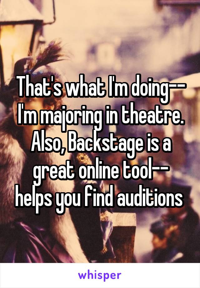 That's what I'm doing-- I'm majoring in theatre. Also, Backstage is a great online tool-- helps you find auditions 