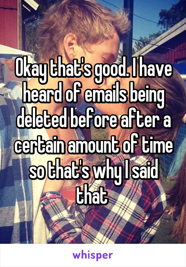 Okay that's good. I have heard of emails being deleted before after a certain amount of time so that's why I said that 