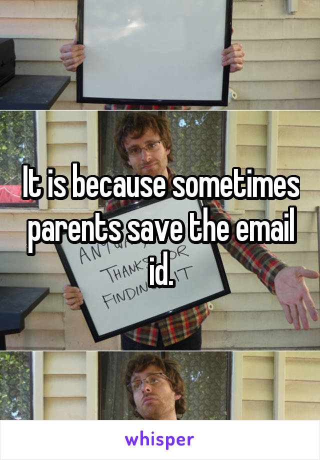 It is because sometimes parents save the email id.