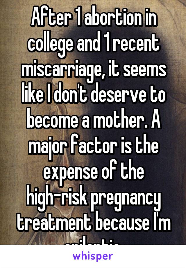 After 1 abortion in college and 1 recent miscarriage, it seems like I don't deserve to become a mother. A major factor is the expense of the high-risk pregnancy treatment because I'm epileptic.