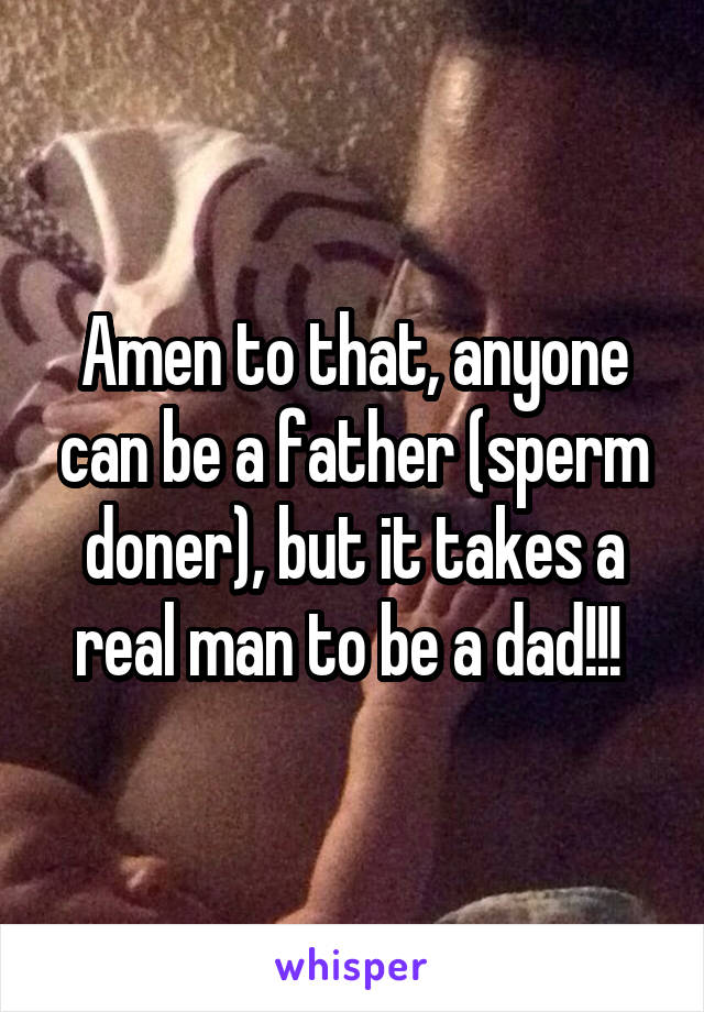 Amen to that, anyone can be a father (sperm doner), but it takes a real man to be a dad!!! 